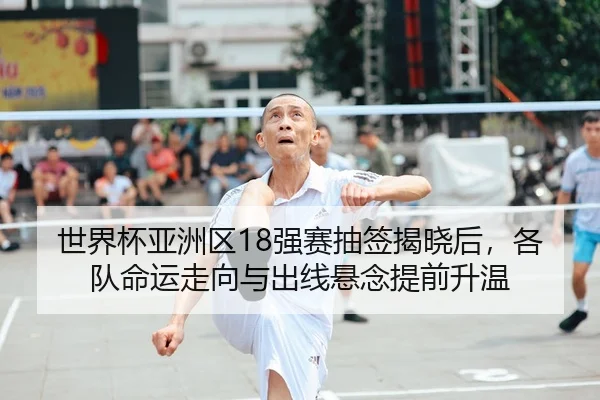 世界杯亚洲区18强赛抽签揭晓后，各队命运走向与出线悬念提前升温